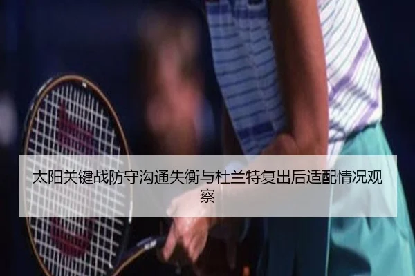 太阳关键战防守沟通失衡与杜兰特复出后适配情况观察